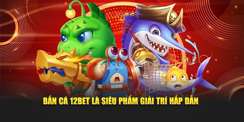 Bắn cá 12Bet là siêu phẩm giải trí hấp dẫn
